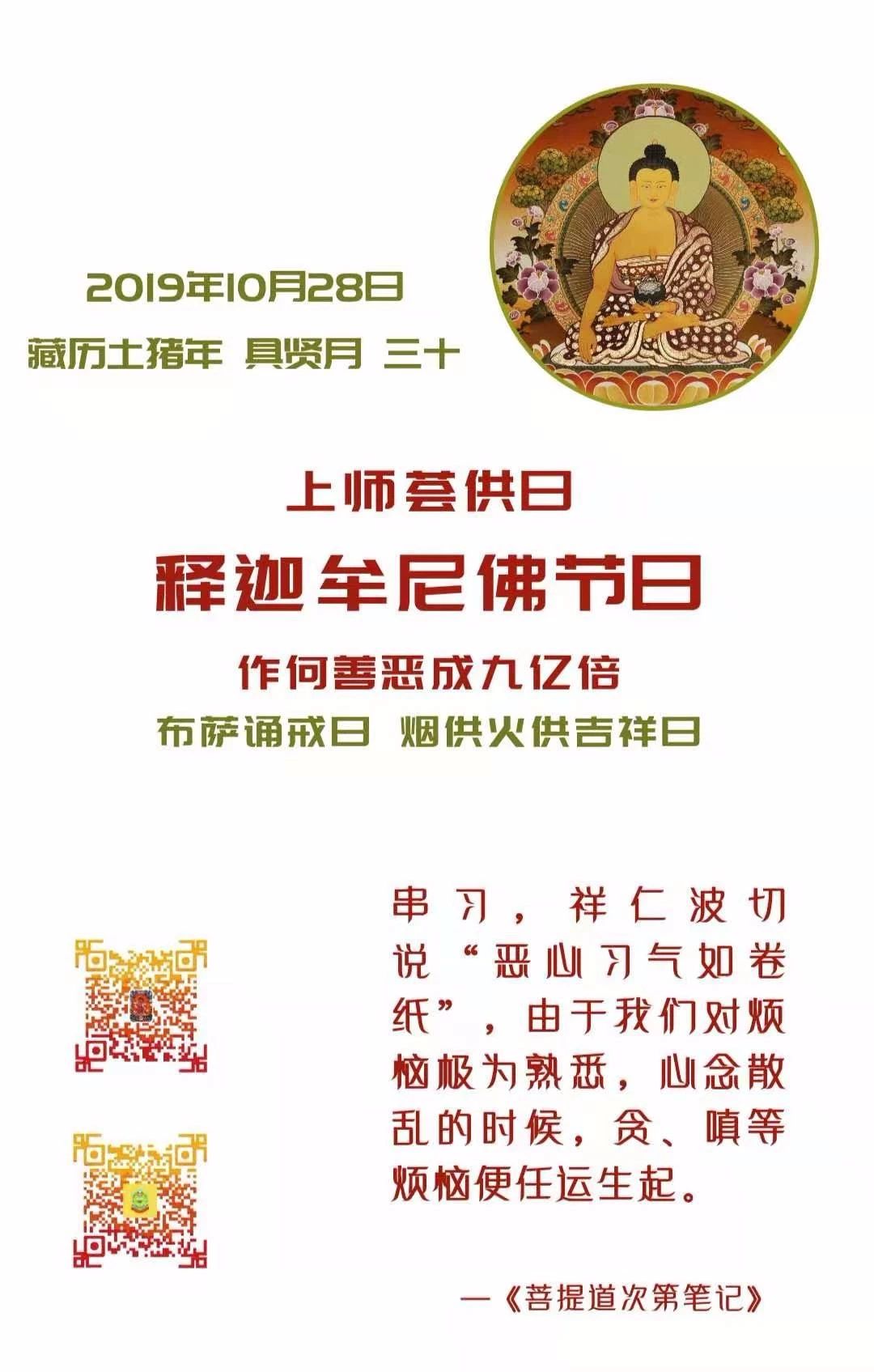 19年10月28日 上师荟供日 释迦牟尼佛节日 作何善恶成九亿倍 布萨诵戒日 烟供火供吉祥日 串习 祥仁波切说 恶心习气如卷纸 由于我们对烦恼极为熟悉 心念散乱的时候 贪 嗔等烦恼便任运生起 菩提慈善果